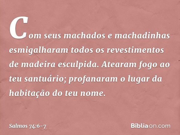 Com seus machados e machadinhas
esmigalharam todos os revestimentos
de madeira esculpida. Atearam fogo ao teu santuário;
profanaram o lugar da habitação do teu 