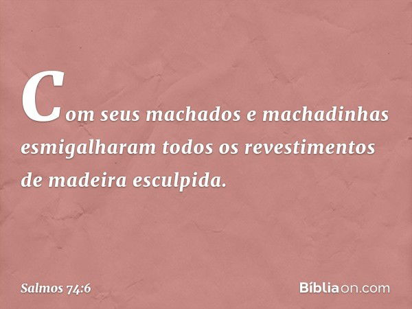 Com seus machados e machadinhas
esmigalharam todos os revestimentos
de madeira esculpida. -- Salmo 74:6