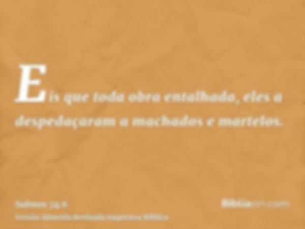 Eis que toda obra entalhada, eles a despedaçaram a machados e martelos.