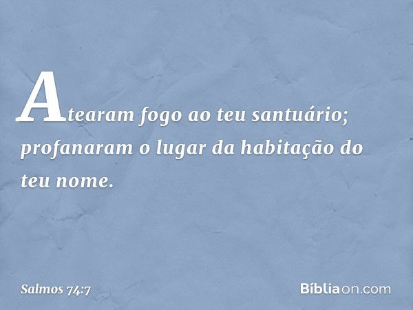 Atearam fogo ao teu santuário;
profanaram o lugar da habitação do teu nome. -- Salmo 74:7