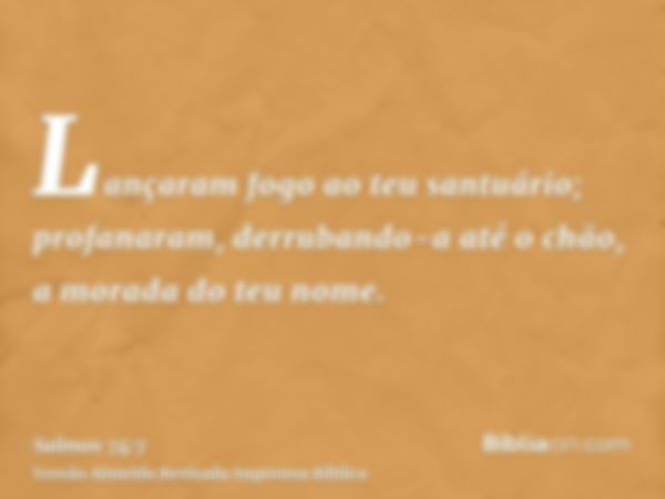 Lançaram fogo ao teu santuário; profanaram, derrubando-a até o chão, a morada do teu nome.