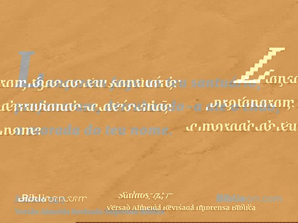 Lançaram fogo ao teu santuário; profanaram, derrubando-a até o chão, a morada do teu nome.