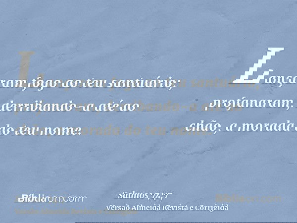 Lançaram fogo ao teu santuário; profanaram, derribando-a até ao chão, a morada do teu nome.