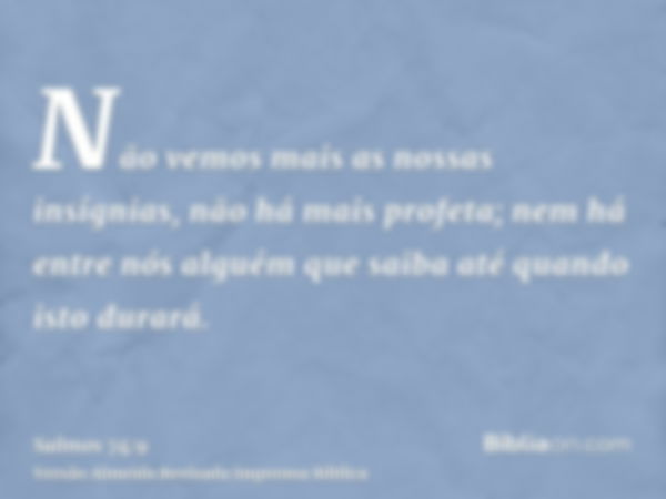 Não vemos mais as nossas insígnias, não há mais profeta; nem há entre nós alguém que saiba até quando isto durará.