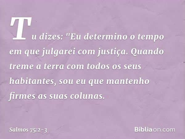 Tu dizes: "Eu determino o tempo
em que julgarei com justiça. Quando treme a terra
com todos os seus habitantes,
sou eu que mantenho firmes
as suas colunas. -- S