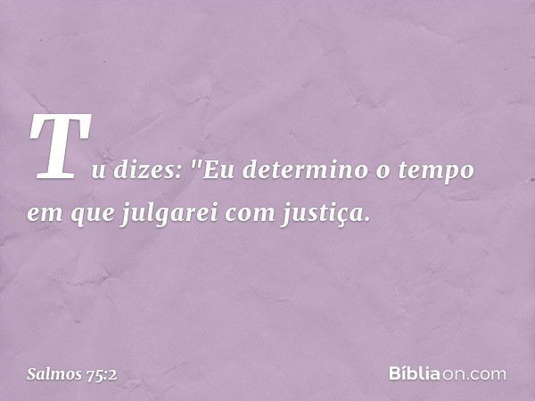 Tu dizes: "Eu determino o tempo
em que julgarei com justiça. -- Salmo 75:2