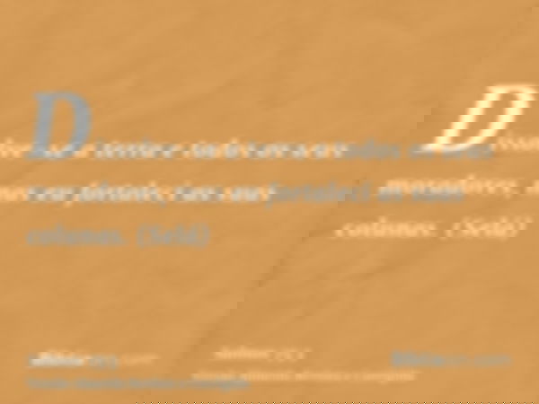 Dissolve-se a terra e todos os seus moradores, mas eu fortaleci as suas colunas. (Selá)