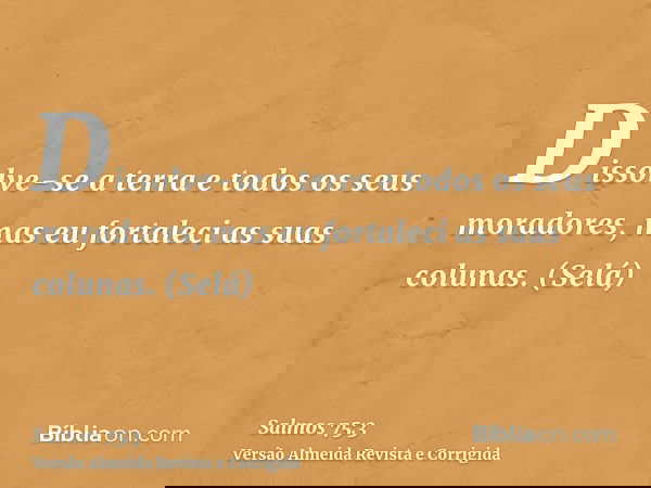 Dissolve-se a terra e todos os seus moradores, mas eu fortaleci as suas colunas. (Selá)