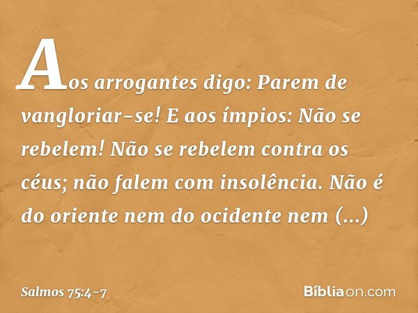 "Aos arrogantes digo: Parem de vangloriar-se!
E aos ímpios: Não se rebelem! Não se rebelem contra os céus;
não falem com insolência". Não é do oriente nem do oc