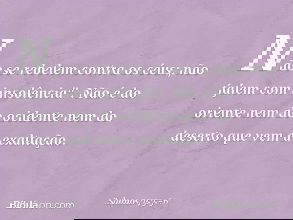 Não se rebelem contra os céus;
não falem com insolência". Não é do oriente nem do ocidente
nem do deserto que vem a exaltação. -- Salmo 75:5-6