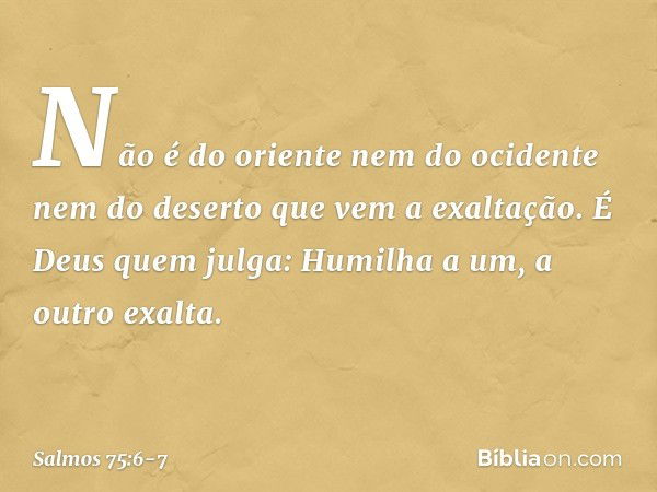 Não é do oriente nem do ocidente
nem do deserto que vem a exaltação. É Deus quem julga:
Humilha a um, a outro exalta. -- Salmo 75:6-7