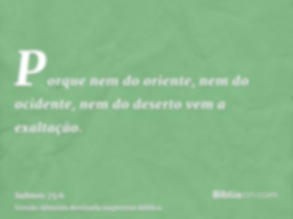 Porque nem do oriente, nem do ocidente, nem do deserto vem a exaltação.