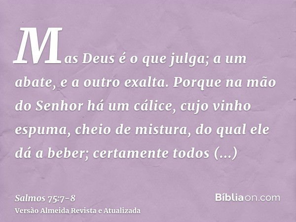 Mas Deus é o que julga; a um abate, e a outro exalta.Porque na mão do Senhor há um cálice, cujo vinho espuma, cheio de mistura, do qual ele dá a beber; certamen