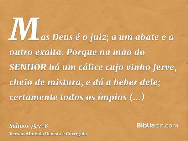 Mas Deus é o juiz; a um abate e a outro exalta.Porque na mão do SENHOR há um cálice cujo vinho ferve, cheio de mistura, e dá a beber dele; certamente todos os í