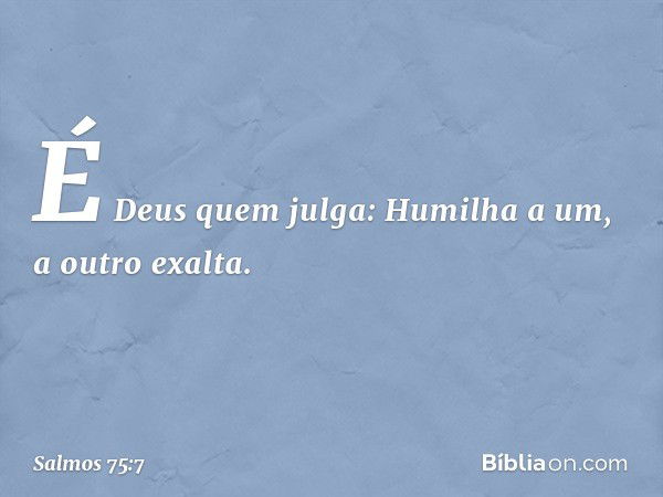 É Deus quem julga:
Humilha a um, a outro exalta. -- Salmo 75:7