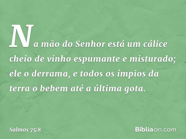 Na mão do Senhor está um cálice
cheio de vinho espumante e misturado;
ele o derrama, e todos os ímpios da terra
o bebem até a última gota. -- Salmo 75:8