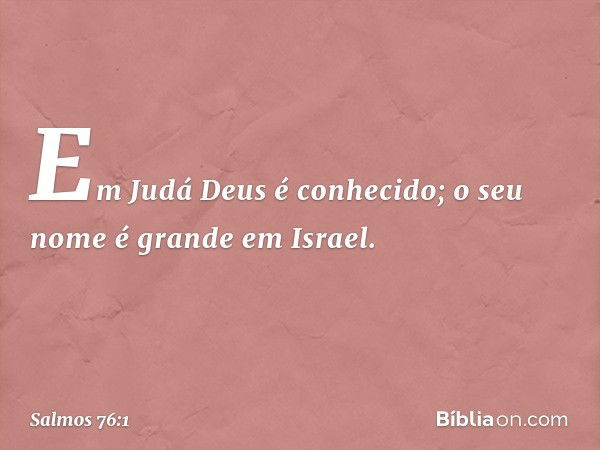 Em Judá Deus é conhecido;
o seu nome é grande em Israel. -- Salmo 76:1