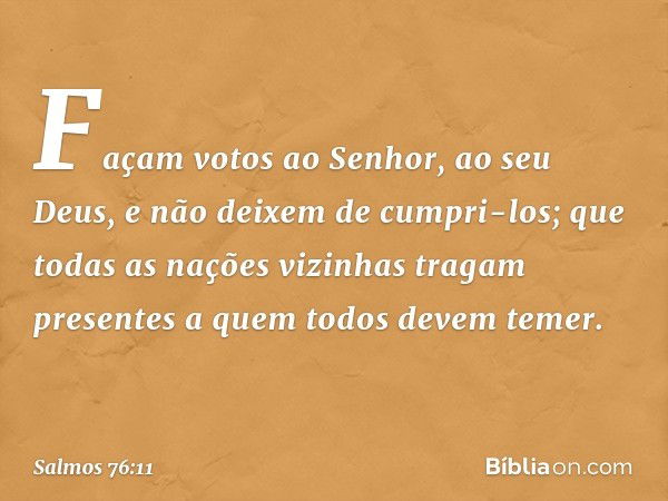 Façam votos ao Senhor, ao seu Deus,
e não deixem de cumpri-los;
que todas as nações vizinhas tragam presentes
a quem todos devem temer. -- Salmo 76:11