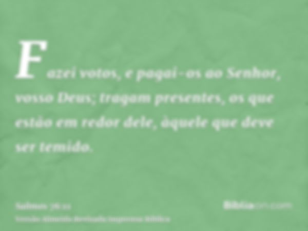 Fazei votos, e pagai-os ao Senhor, vosso Deus; tragam presentes, os que estão em redor dele, àquele que deve ser temido.