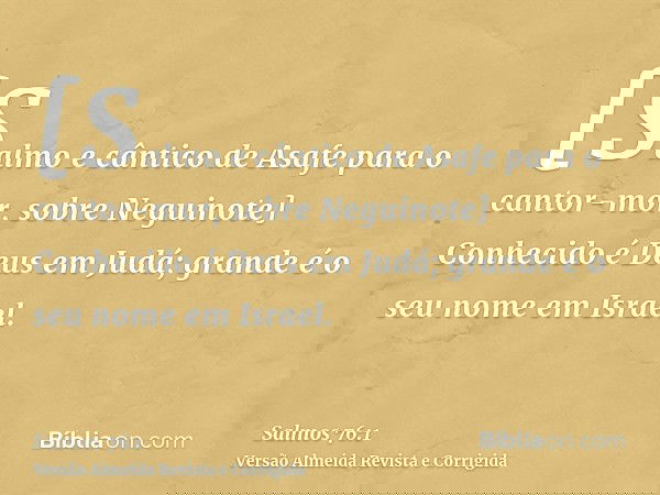 [Salmo e cântico de Asafe para o cantor-mor, sobre Neguinote] Conhecido é Deus em Judá; grande é o seu nome em Israel.