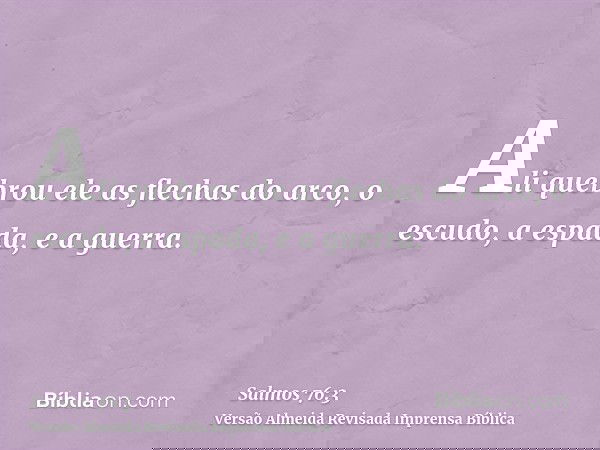 Ali quebrou ele as flechas do arco, o escudo, a espada, e a guerra.