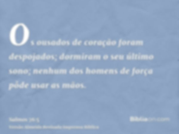 Os ousados de coração foram despojados; dormiram o seu último sono; nenhum dos homens de força pôde usar as mãos.