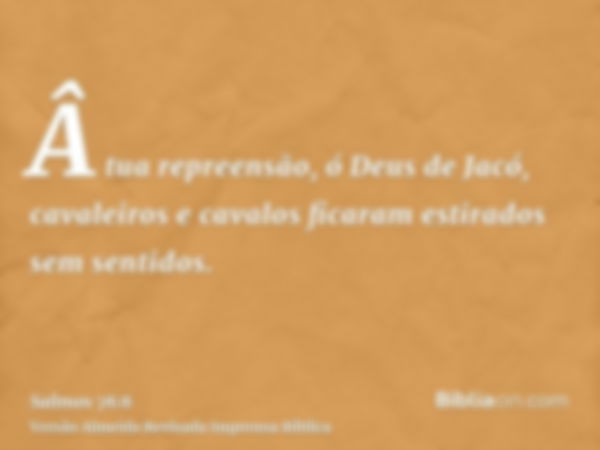 Â tua repreensão, ó Deus de Jacó, cavaleiros e cavalos ficaram estirados sem sentidos.