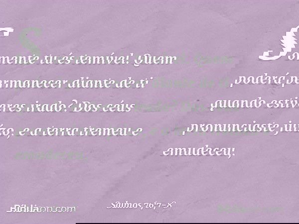 Somente tu és temível.
Quem poderá permanecer diante de ti
quando estiveres irado? Dos céus pronunciaste juízo,
e a terra tremeu e emudeceu, -- Salmo 76:7-8