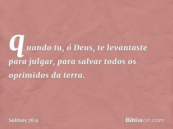 quando tu, ó Deus, te levantaste para julgar,
para salvar todos os oprimidos da terra. -- Salmo 76:9