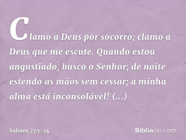 Clamo a Deus por socorro;
clamo a Deus que me escute. Quando estou angustiado, busco o Senhor;
de noite estendo as mãos sem cessar;
a minha alma está inconsoláv