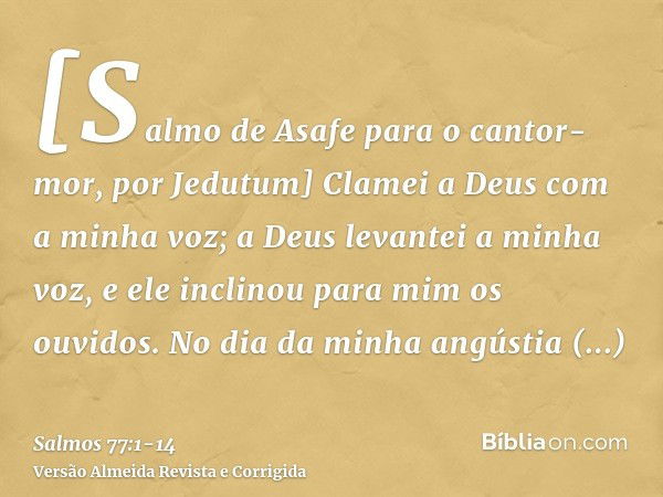 [Salmo de Asafe para o cantor-mor, por Jedutum] Clamei a Deus com a minha voz; a Deus levantei a minha voz, e ele inclinou para mim os ouvidos.No dia da minha a