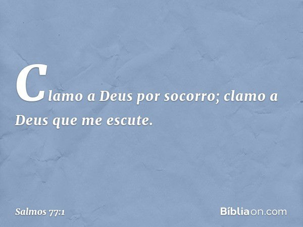 Clamo a Deus por socorro;
clamo a Deus que me escute. -- Salmo 77:1