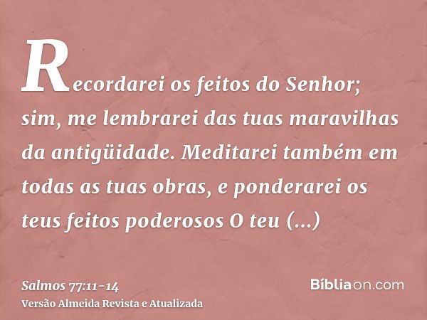 Recordarei os feitos do Senhor; sim, me lembrarei das tuas maravilhas da antigüidade.Meditarei também em todas as tuas obras, e ponderarei os teus feitos podero