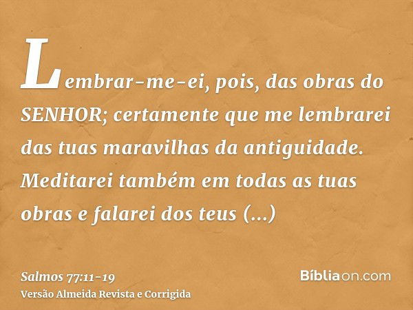 Lembrar-me-ei, pois, das obras do SENHOR; certamente que me lembrarei das tuas maravilhas da antiguidade.Meditarei também em todas as tuas obras e falarei dos t