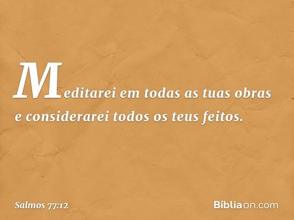 Meditarei em todas as tuas obras
e considerarei todos os teus feitos. -- Salmo 77:12