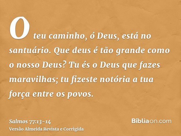 O teu caminho, ó Deus, está no santuário. Que deus é tão grande como o nosso Deus?Tu és o Deus que fazes maravilhas; tu fizeste notória a tua força entre os pov