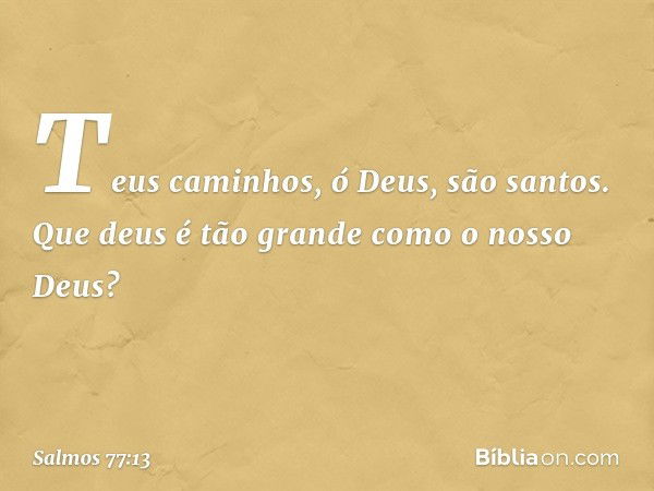 Teus caminhos, ó Deus, são santos.
Que deus é tão grande como o nosso Deus? -- Salmo 77:13