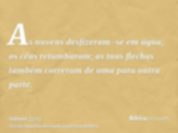 As nuvens desfizeram-se em água; os céus retumbaram; as tuas flechas também correram de uma para outra parte.