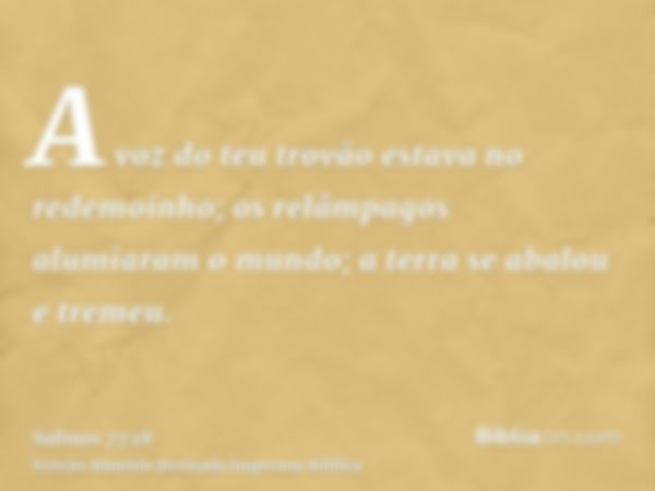 A voz do teu trovão estava no redemoinho; os relâmpagos alumiaram o mundo; a terra se abalou e tremeu.