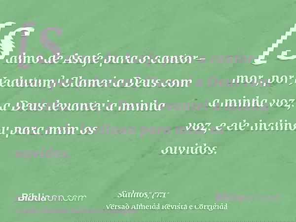 [Salmo de Asafe para o cantor-mor, por Jedutum] Clamei a Deus com a minha voz; a Deus levantei a minha voz, e ele inclinou para mim os ouvidos.