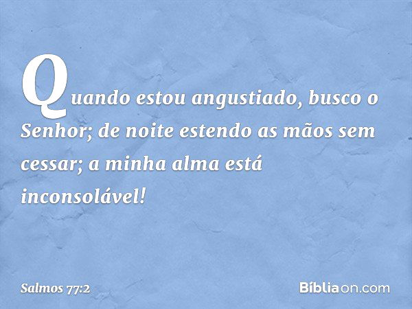 Quando estou angustiado, busco o Senhor;
de noite estendo as mãos sem cessar;
a minha alma está inconsolável! -- Salmo 77:2