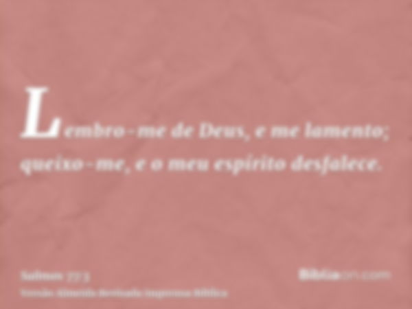 Lembro-me de Deus, e me lamento; queixo-me, e o meu espírito desfalece.