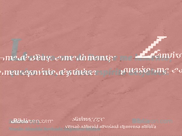 Lembro-me de Deus, e me lamento; queixo-me, e o meu espírito desfalece.