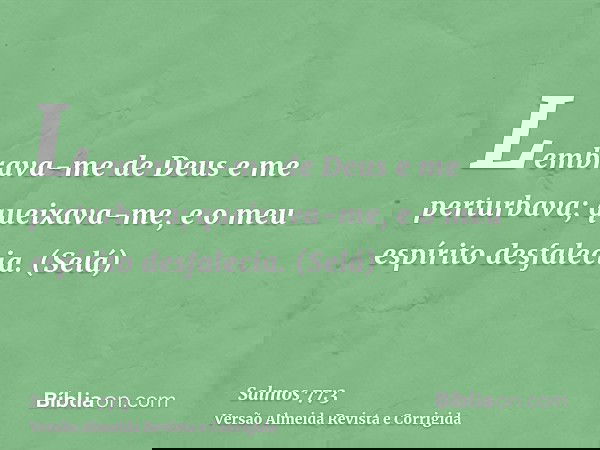 Lembrava-me de Deus e me perturbava; queixava-me, e o meu espírito desfalecia. (Selá)
