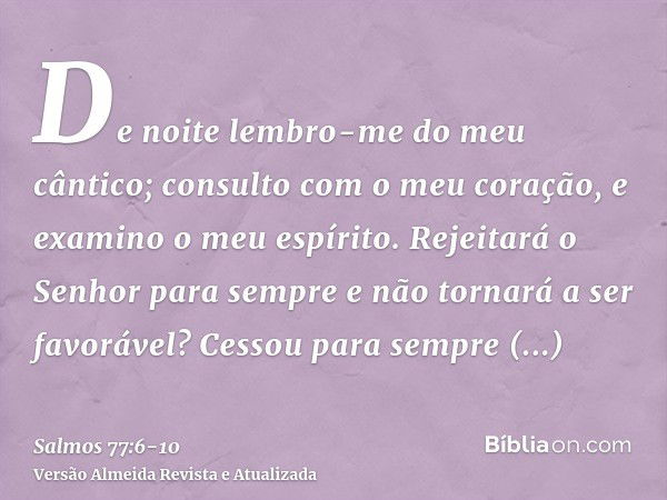 De noite lembro-me do meu cântico; consulto com o meu coração, e examino o meu espírito.Rejeitará o Senhor para sempre e não tornará a ser favorável?Cessou para