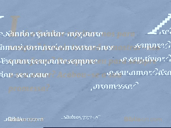 Irá o Senhor rejeitar-nos para sempre?
Jamais tornará a mostrar-nos o seu favor? Desapareceu para sempre o seu amor?
Acabou-se a sua promessa? -- Salmo 77:7-8