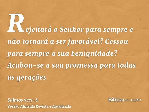 Rejeitará o Senhor para sempre e não tornará a ser favorável?Cessou para sempre a sua benignidade? Acabou-se a sua promessa para todas as gerações