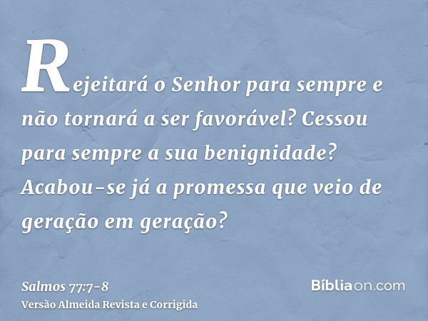 Rejeitará o Senhor para sempre e não tornará a ser favorável?Cessou para sempre a sua benignidade? Acabou-se já a promessa que veio de geração em geração?