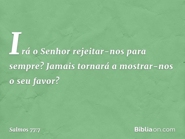 Irá o Senhor rejeitar-nos para sempre?
Jamais tornará a mostrar-nos o seu favor? -- Salmo 77:7