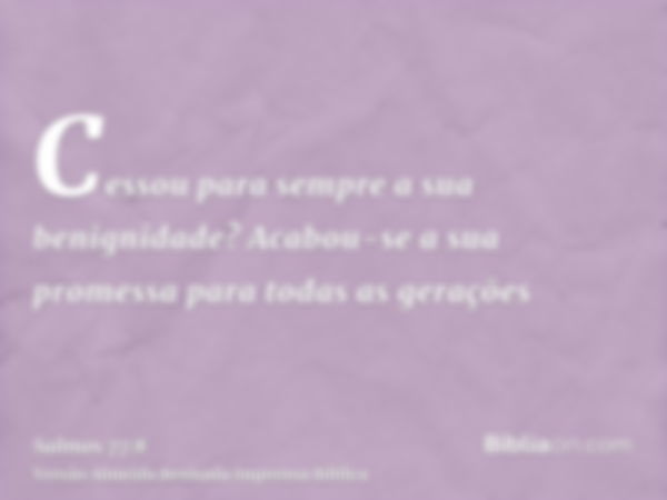 Cessou para sempre a sua benignidade? Acabou-se a sua promessa para todas as gerações